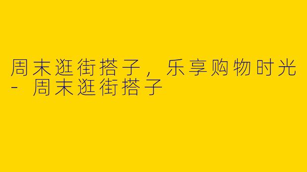 周末逛街搭子,乐享购物时光