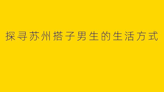 探寻苏州搭子男生的生活方式