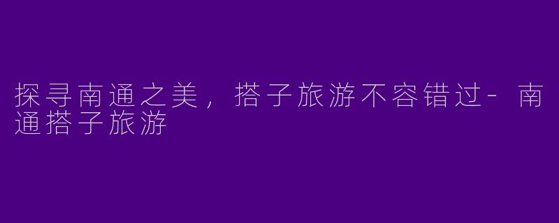 探寻南通之美，搭子旅游不容错过