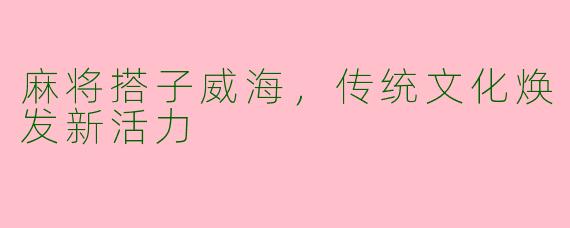 麻将搭子威海，传统文化焕发新活力