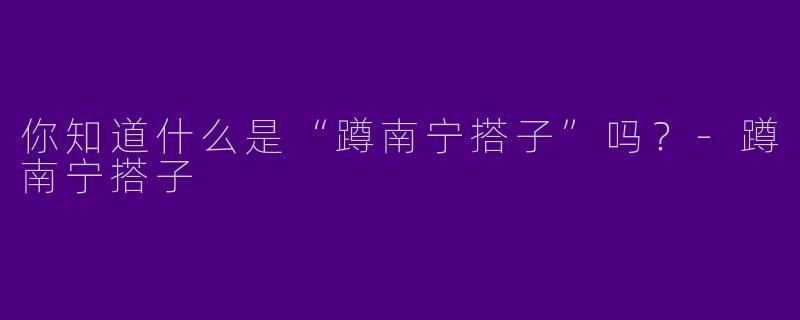 你知道什么是“蹲南宁搭子”吗?