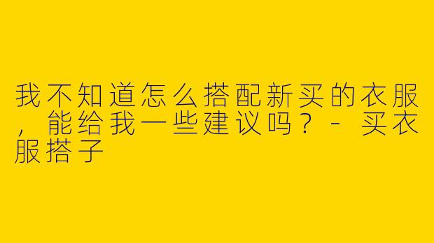 我不知道怎么搭配新买的衣服，能给我一些建议吗？