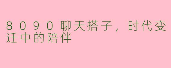 8090聊天搭子，时代变迁中的陪伴