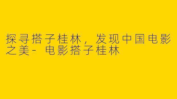 探寻搭子桂林，发现中国电影之美-电影搭子桂林