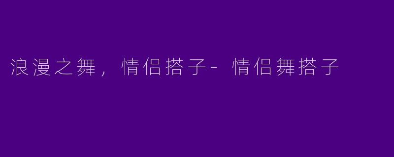 浪漫之舞，情侣搭子-情侣舞搭子
