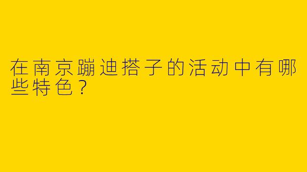 在南京蹦迪搭子的活动中有哪些特色?