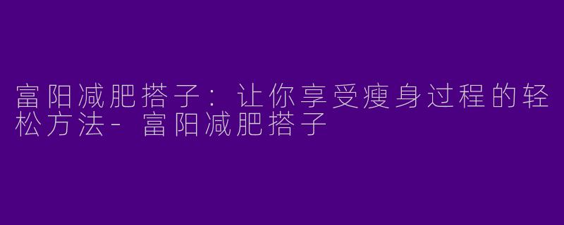 富阳减肥搭子：让你享受瘦身过程的轻松方法-富阳减肥搭子