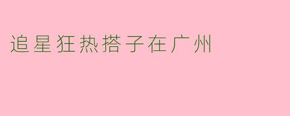 追星狂热搭子在广州