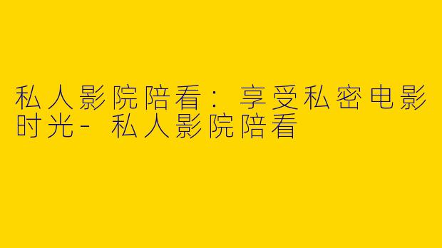 私人影院陪看：享受私密电影时光