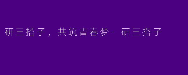研三搭子,共筑青春梦