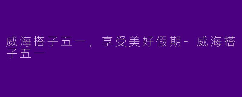 威海搭子五一，享受美好假期