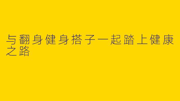 与翻身健身搭子一起踏上健康之路