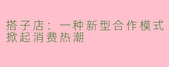 搭子店:一种新型合作模式掀起消费热潮