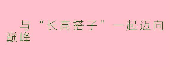 与“长高搭子”一起迈向巅峰