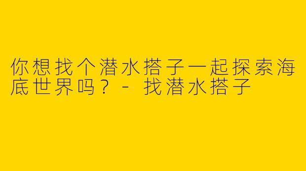 你想找个潜水搭子一起探索海底世界吗?