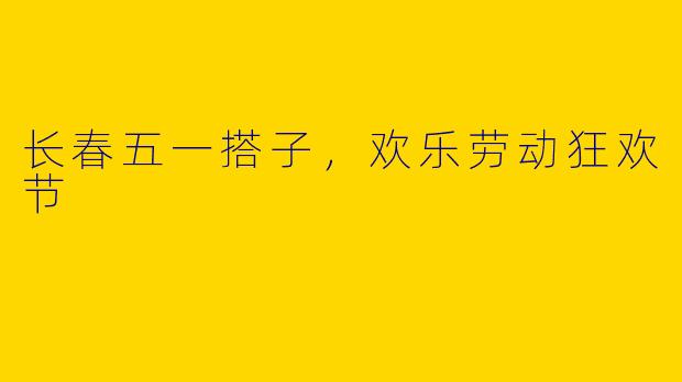 长春五一搭子，欢乐劳动狂欢节