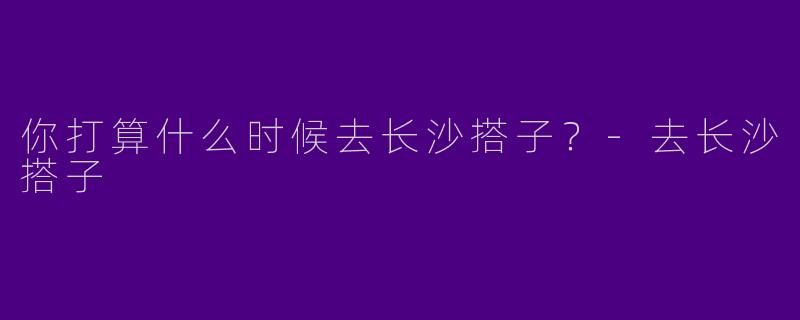 你打算什么时候去长沙搭子？