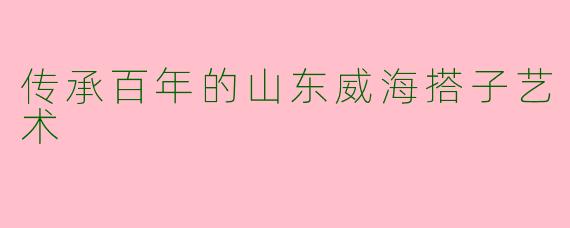 传承百年的山东威海搭子艺术