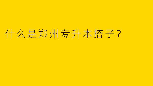 什么是郑州专升本搭子?