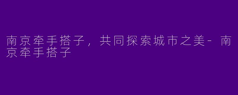 南京牵手搭子,共同探索城市之美