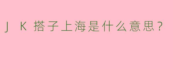 JK搭子上海是什么意思？