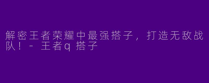 解密王者荣耀中最强搭子，打造无敌战队！-王者q搭子