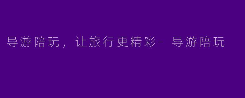 导游陪玩，让旅行更精彩-导游陪玩