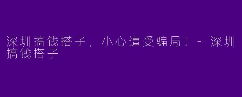 深圳搞钱搭子，小心遭受骗局！-深圳搞钱搭子