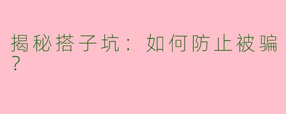 揭秘搭子坑：如何防止被骗？