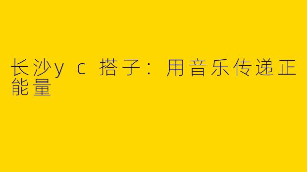 长沙yc搭子:用音乐传递正能量