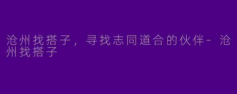 沧州找搭子，寻找志同道合的伙伴-沧州找搭子