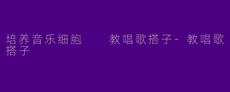 培养音乐细胞  教唱歌搭子-教唱歌搭子