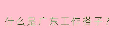 什么是广东工作搭子？