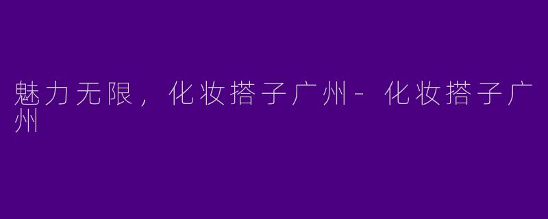 魅力无限，化妆搭子广州-化妆搭子广州