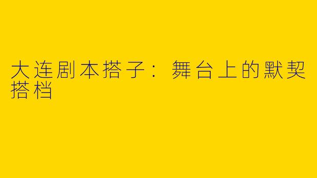 大连剧本搭子:舞台上的默契搭档