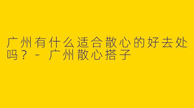 广州有什么适合散心的好去处吗？