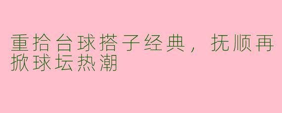 重拾台球搭子经典，抚顺再掀球坛热潮