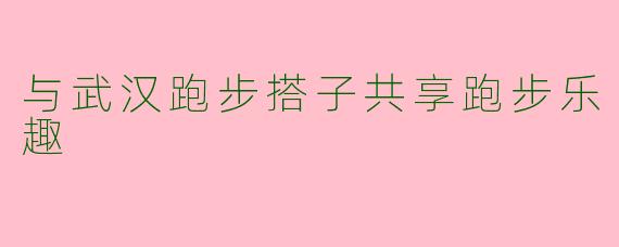 与武汉跑步搭子共享跑步乐趣