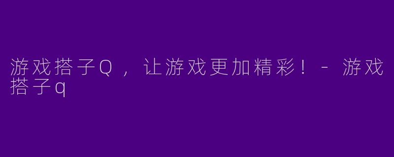 游戏搭子Q，让游戏更加精彩！