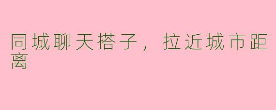 同城聊天搭子，拉近城市距离
