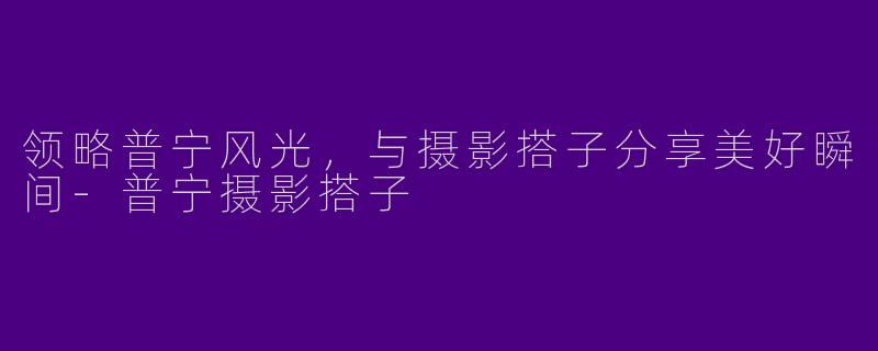 领略普宁风光，与摄影搭子分享美好瞬间