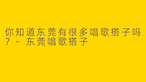 你知道东莞有很多唱歌搭子吗？