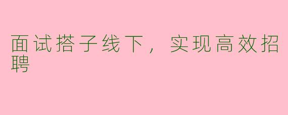 面试搭子线下，实现高效招聘