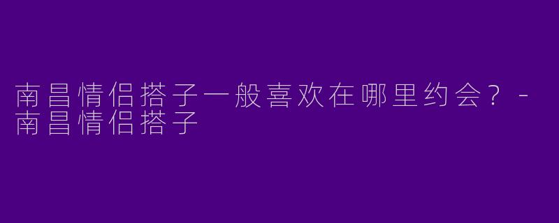 南昌情侣搭子一般喜欢在哪里约会？