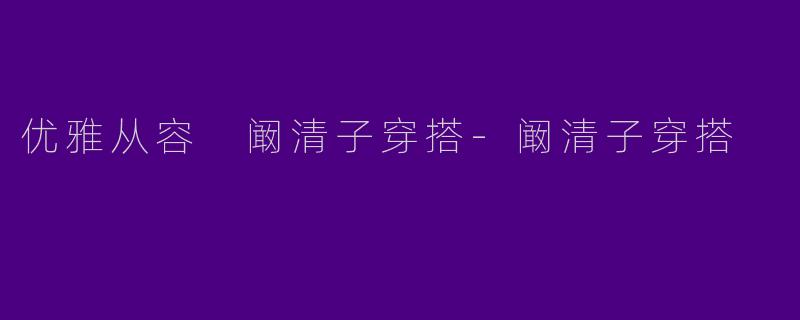 优雅从容 阚清子穿搭-阚清子穿搭