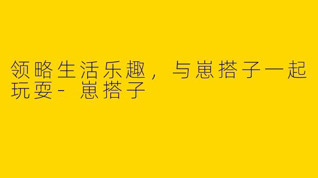 领略生活乐趣，与崽搭子一起玩耍-崽搭子