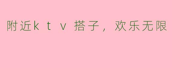 附近ktv搭子，欢乐无限