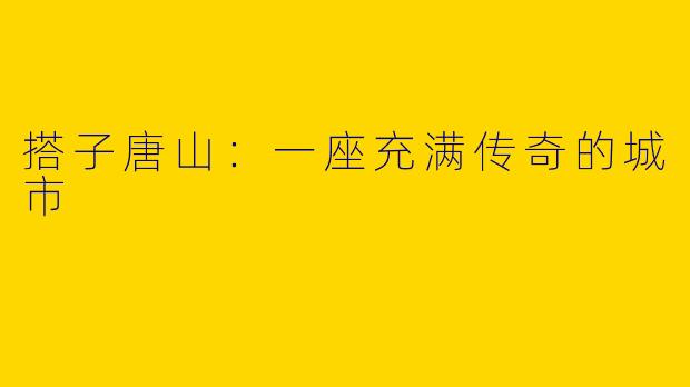 搭子唐山：一座充满传奇的城市