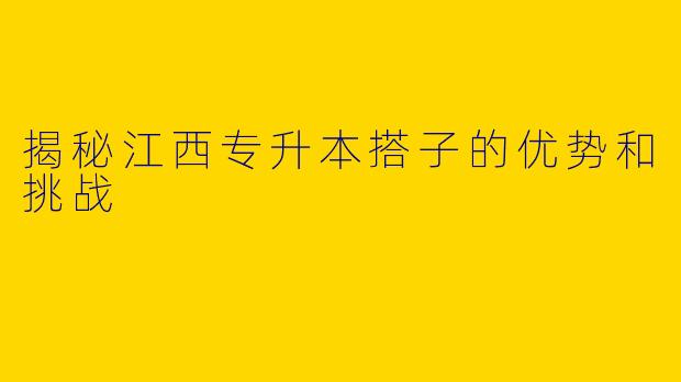 揭秘江西专升本搭子的优势和挑战