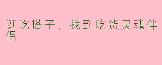 逛吃搭子，找到吃货灵魂伴侣